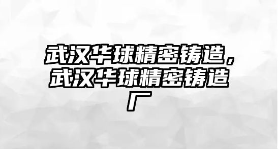 武漢華球精密鑄造，武漢華球精密鑄造廠