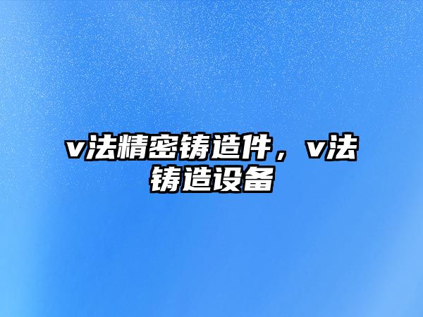 v法精密鑄造件，v法鑄造設(shè)備