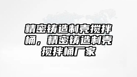 精密鑄造制殼攪拌桶，精密鑄造制殼攪拌桶廠家