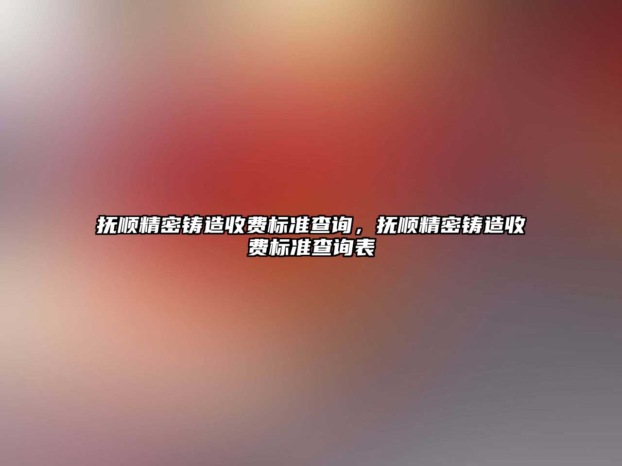 撫順精密鑄造收費標(biāo)準(zhǔn)查詢，撫順精密鑄造收費標(biāo)準(zhǔn)查詢表