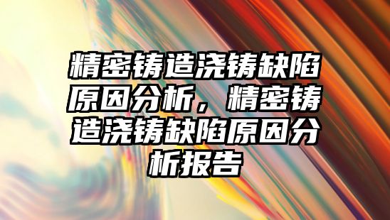 精密鑄造澆鑄缺陷原因分析，精密鑄造澆鑄缺陷原因分析報(bào)告