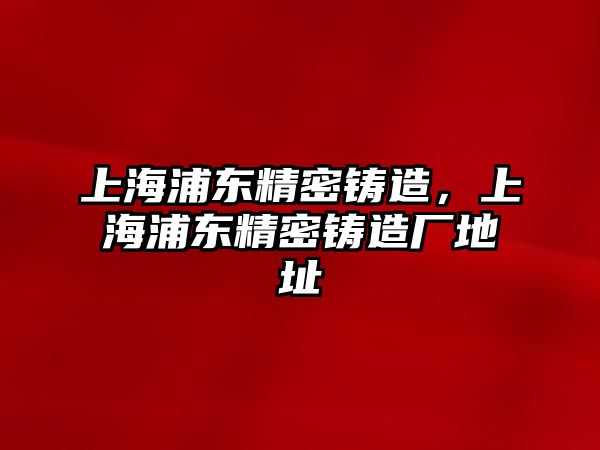 上海浦東精密鑄造，上海浦東精密鑄造廠地址