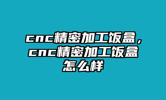 cnc精密加工飯盒，cnc精密加工飯盒怎么樣