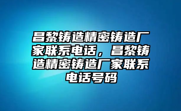 昌黎鑄造精密鑄造廠家聯(lián)系電話，昌黎鑄造精密鑄造廠家聯(lián)系電話號碼