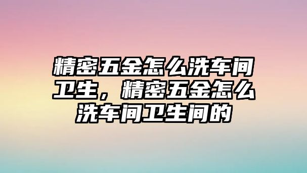 精密五金怎么洗車間衛(wèi)生，精密五金怎么洗車間衛(wèi)生間的