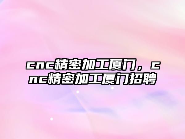 cnc精密加工廈門，cnc精密加工廈門招聘