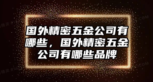 國外精密五金公司有哪些，國外精密五金公司有哪些品牌