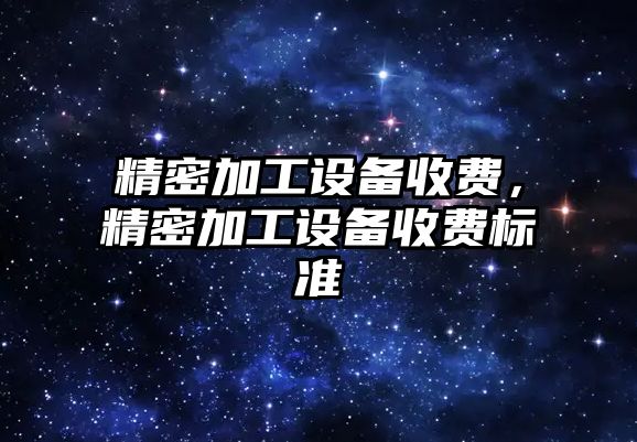 精密加工設備收費，精密加工設備收費標準