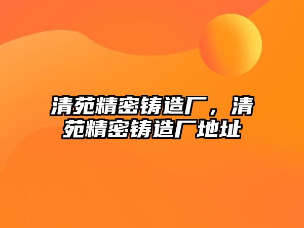 清苑精密鑄造廠，清苑精密鑄造廠地址