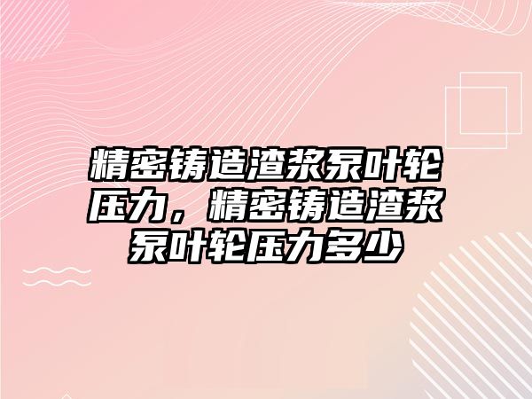 精密鑄造渣漿泵葉輪壓力，精密鑄造渣漿泵葉輪壓力多少