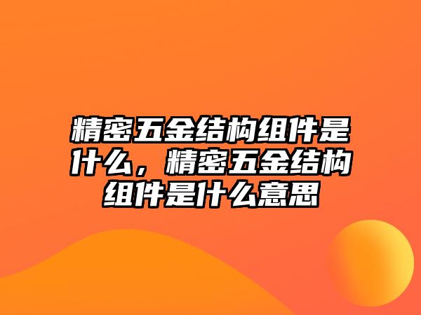 精密五金結(jié)構(gòu)組件是什么，精密五金結(jié)構(gòu)組件是什么意思