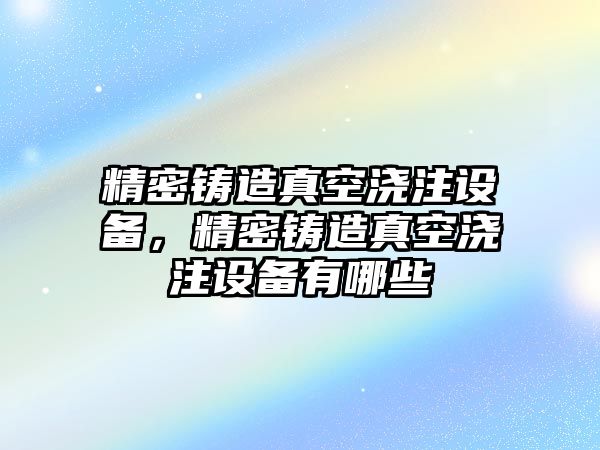 精密鑄造真空澆注設備，精密鑄造真空澆注設備有哪些