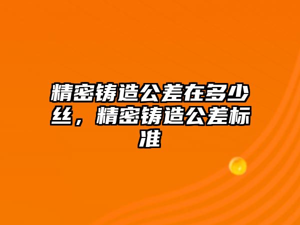 精密鑄造公差在多少絲，精密鑄造公差標(biāo)準(zhǔn)