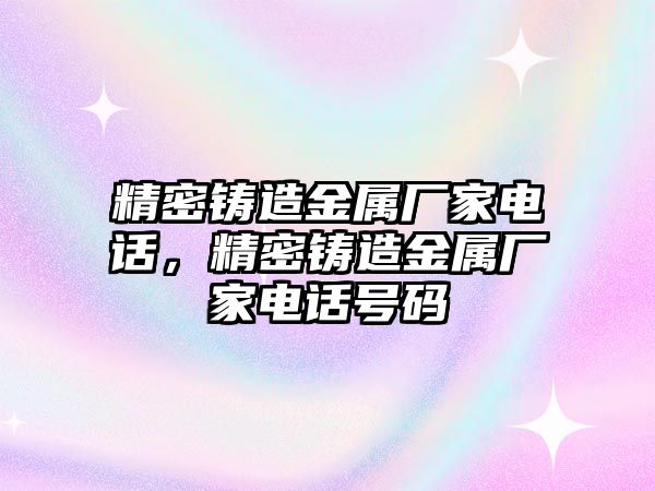 精密鑄造金屬廠家電話，精密鑄造金屬廠家電話號(hào)碼