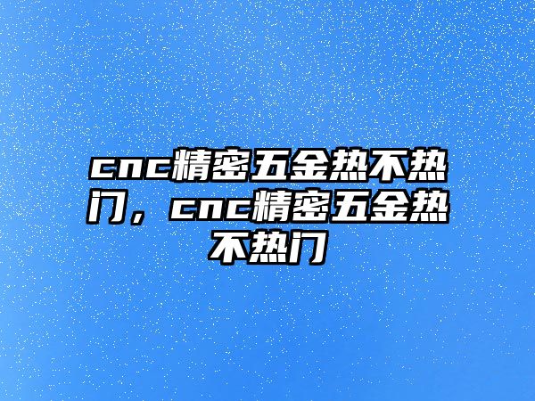 cnc精密五金熱不熱門，cnc精密五金熱不熱門