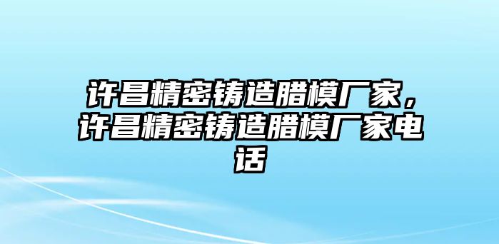 許昌精密鑄造臘模廠家，許昌精密鑄造臘模廠家電話