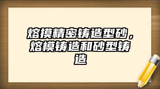 熔摸精密鑄造型砂，熔模鑄造和砂型鑄造