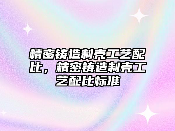 精密鑄造制殼工藝配比，精密鑄造制殼工藝配比標(biāo)準(zhǔn)