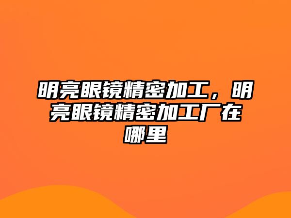 明亮眼鏡精密加工，明亮眼鏡精密加工廠在哪里