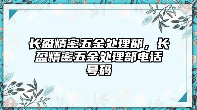 長(zhǎng)盈精密五金處理部，長(zhǎng)盈精密五金處理部電話號(hào)碼