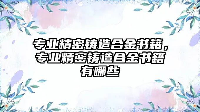 專業(yè)精密鑄造合金書籍，專業(yè)精密鑄造合金書籍有哪些