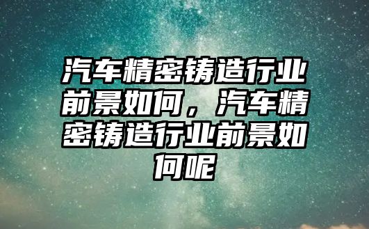 汽車精密鑄造行業(yè)前景如何，汽車精密鑄造行業(yè)前景如何呢