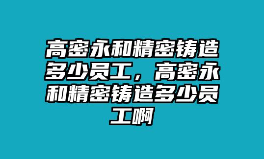 高密永和精密鑄造多少員工，高密永和精密鑄造多少員工啊