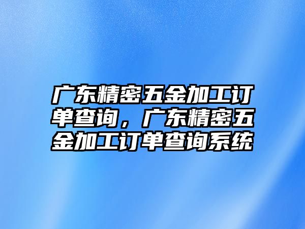 廣東精密五金加工訂單查詢，廣東精密五金加工訂單查詢系統(tǒng)