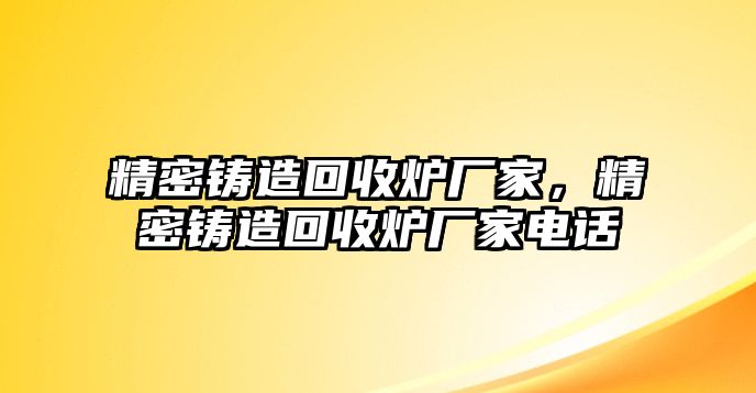 精密鑄造回收爐廠家，精密鑄造回收爐廠家電話