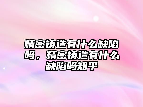 精密鑄造有什么缺陷嗎，精密鑄造有什么缺陷嗎知乎