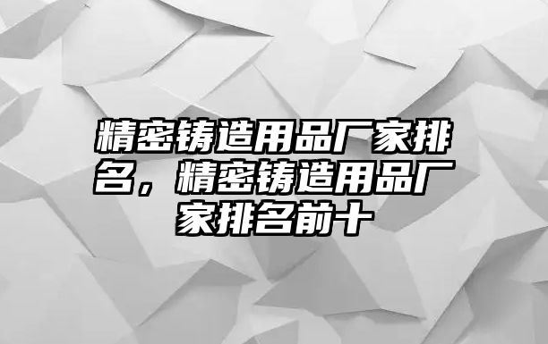 精密鑄造用品廠家排名，精密鑄造用品廠家排名前十