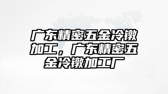 廣東精密五金冷鐓加工，廣東精密五金冷鐓加工廠