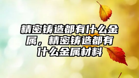 精密鑄造都有什么金屬，精密鑄造都有什么金屬材料