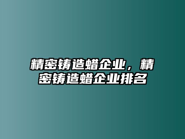 精密鑄造蠟企業(yè)，精密鑄造蠟企業(yè)排名