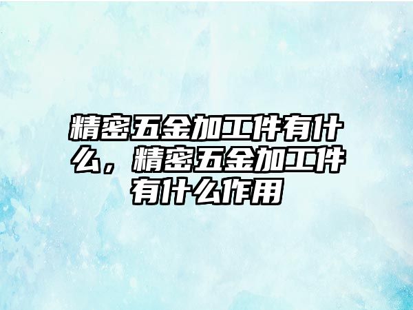 精密五金加工件有什么，精密五金加工件有什么作用