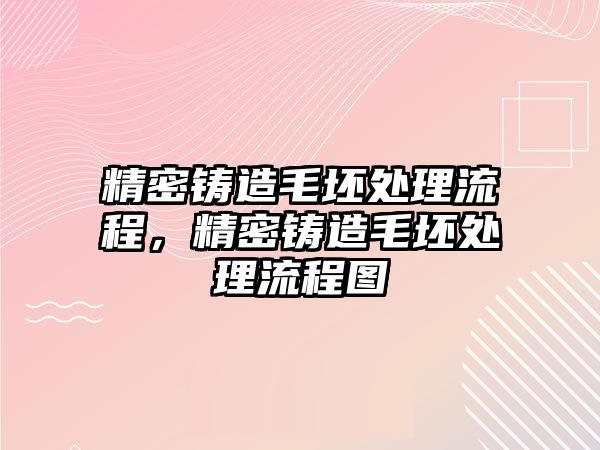 精密鑄造毛坯處理流程，精密鑄造毛坯處理流程圖