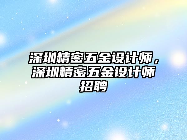 深圳精密五金設(shè)計師，深圳精密五金設(shè)計師招聘