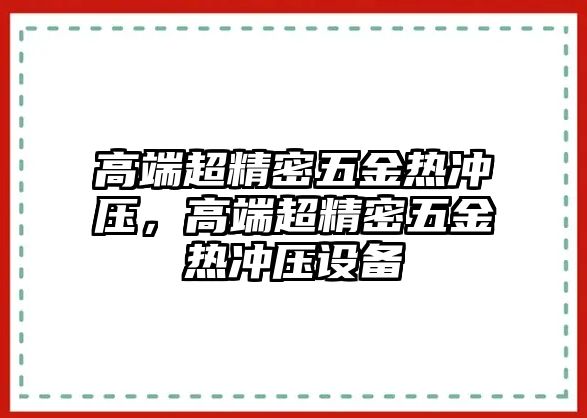 高端超精密五金熱沖壓，高端超精密五金熱沖壓設(shè)備