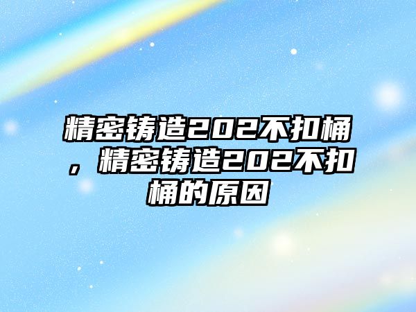 精密鑄造202不扣桶，精密鑄造202不扣桶的原因