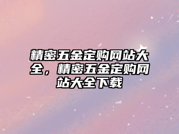 精密五金定購(gòu)網(wǎng)站大全，精密五金定購(gòu)網(wǎng)站大全下載