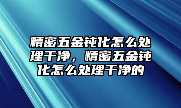 精密五金鈍化怎么處理干凈，精密五金鈍化怎么處理干凈的