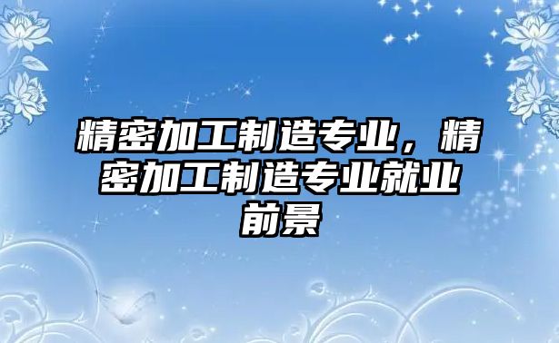 精密加工制造專業(yè)，精密加工制造專業(yè)就業(yè)前景