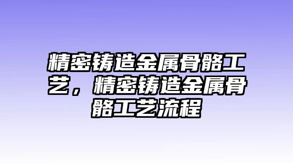 精密鑄造金屬骨骼工藝，精密鑄造金屬骨骼工藝流程