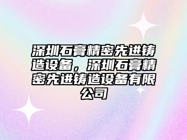 深圳石膏精密先進(jìn)鑄造設(shè)備，深圳石膏精密先進(jìn)鑄造設(shè)備有限公司