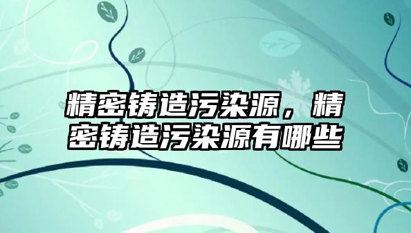 精密鑄造污染源，精密鑄造污染源有哪些