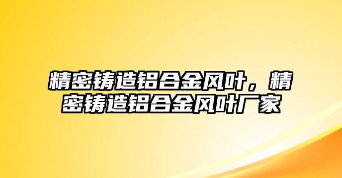 精密鑄造鋁合金風(fēng)葉，精密鑄造鋁合金風(fēng)葉廠家