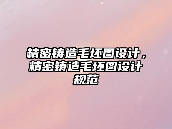 精密鑄造毛坯圖設(shè)計(jì)，精密鑄造毛坯圖設(shè)計(jì)規(guī)范