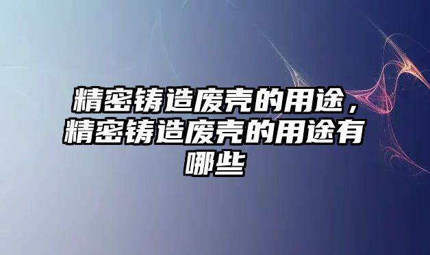 精密鑄造廢殼的用途，精密鑄造廢殼的用途有哪些