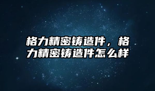 格力精密鑄造件，格力精密鑄造件怎么樣