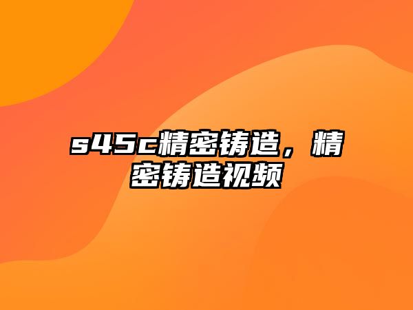 s45c精密鑄造，精密鑄造視頻